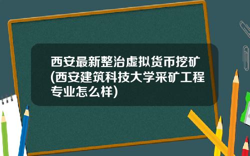 西安最新整治虚拟货币挖矿(西安建筑科技大学采矿工程专业怎么样)