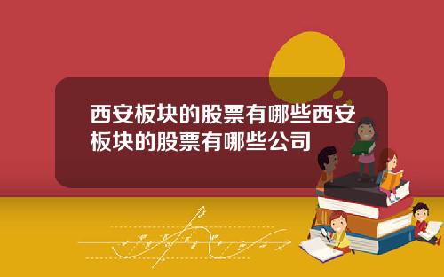西安板块的股票有哪些西安板块的股票有哪些公司