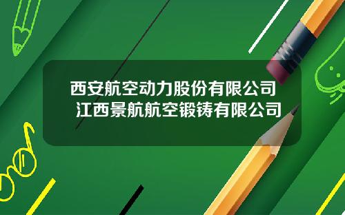 西安航空动力股份有限公司 江西景航航空锻铸有限公司