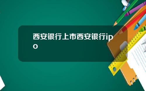 西安银行上市西安银行ipo