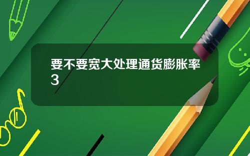 要不要宽大处理通货膨胀率3