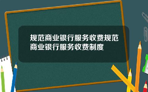 规范商业银行服务收费规范商业银行服务收费制度