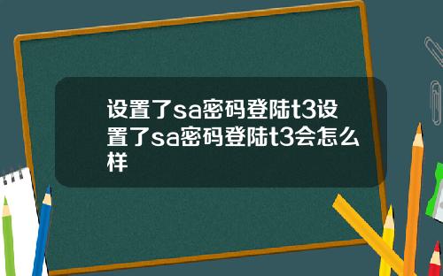 设置了sa密码登陆t3设置了sa密码登陆t3会怎么样