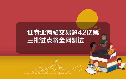 证券业两融交易超42亿第三批试点将全网测试