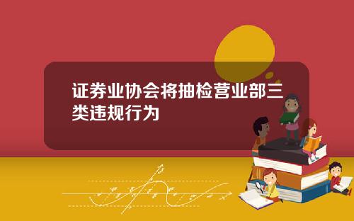 证券业协会将抽检营业部三类违规行为
