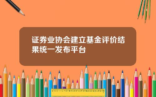 证券业协会建立基金评价结果统一发布平台