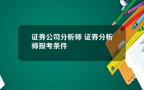 证券公司分析师 证券分析师报考条件