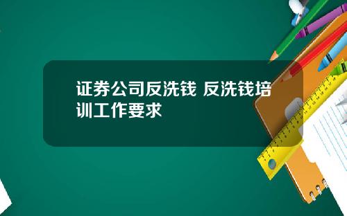 证券公司反洗钱 反洗钱培训工作要求