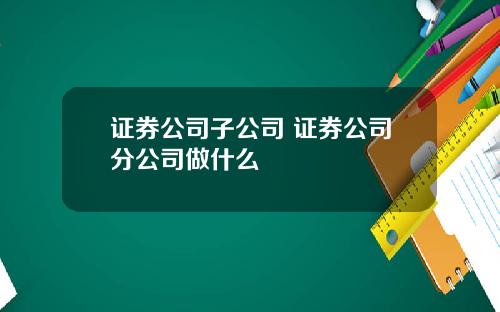 证券公司子公司 证券公司分公司做什么