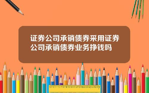 证券公司承销债券采用证券公司承销债券业务挣钱吗