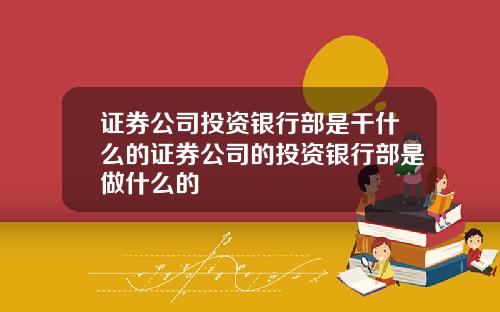 证券公司投资银行部是干什么的证券公司的投资银行部是做什么的