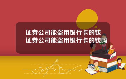 证券公司能盗用银行卡的钱证券公司能盗用银行卡的钱吗