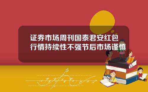 证券市场周刊国泰君安红包行情持续性不强节后市场谨慎