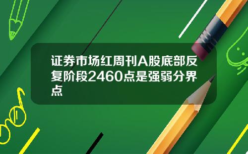 证券市场红周刊A股底部反复阶段2460点是强弱分界点