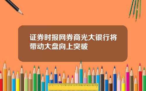 证券时报网券商光大银行将带动大盘向上突破