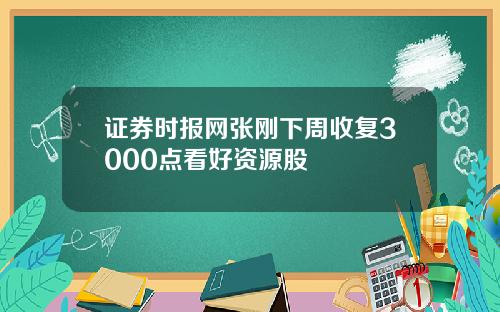 证券时报网张刚下周收复3000点看好资源股