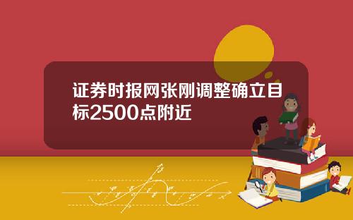 证券时报网张刚调整确立目标2500点附近