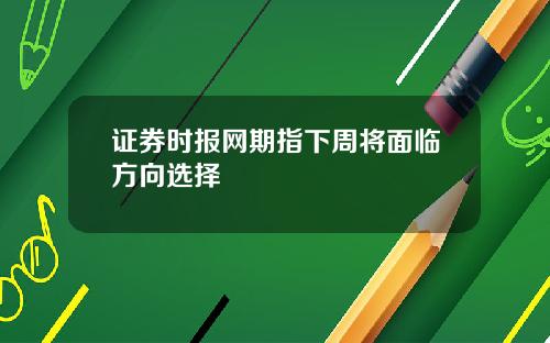 证券时报网期指下周将面临方向选择
