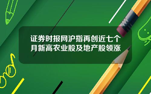 证券时报网沪指再创近七个月新高农业股及地产股领涨