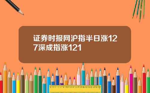 证券时报网沪指半日涨127深成指涨121