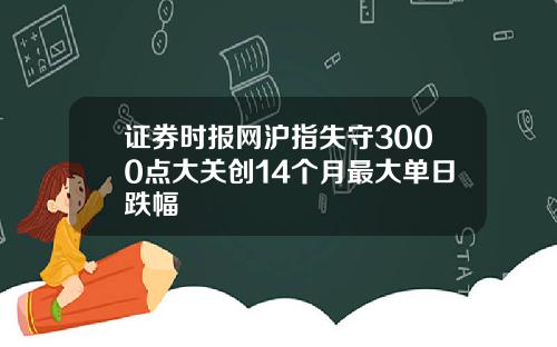 证券时报网沪指失守3000点大关创14个月最大单日跌幅