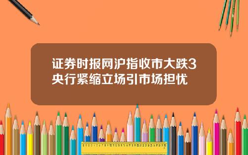证券时报网沪指收市大跌3央行紧缩立场引市场担忧