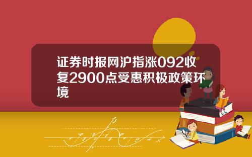 证券时报网沪指涨092收复2900点受惠积极政策环境