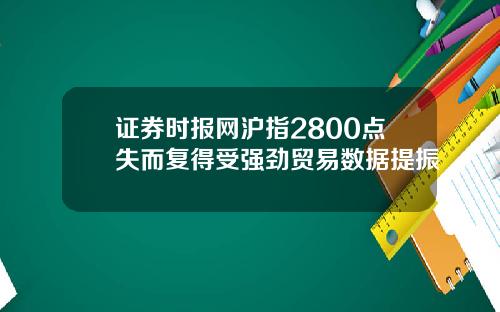 证券时报网沪指2800点失而复得受强劲贸易数据提振
