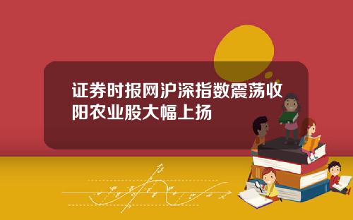 证券时报网沪深指数震荡收阳农业股大幅上扬