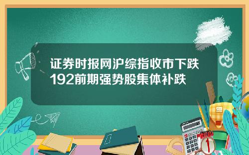 证券时报网沪综指收市下跌192前期强势股集体补跌