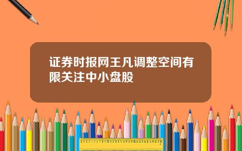 证券时报网王凡调整空间有限关注中小盘股