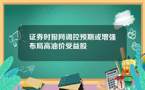 证券时报网调控预期或增强布局高油价受益股