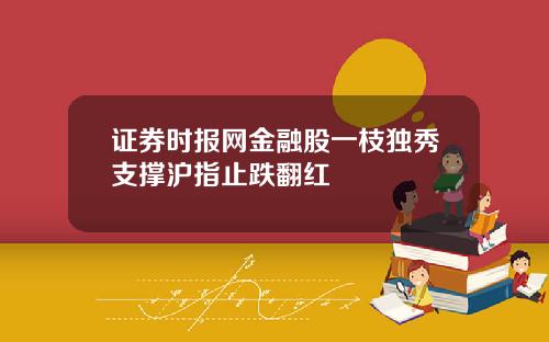 证券时报网金融股一枝独秀支撑沪指止跌翻红