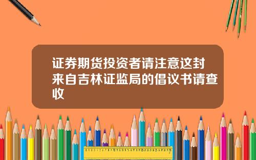 证券期货投资者请注意这封来自吉林证监局的倡议书请查收