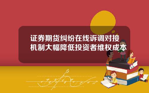 证券期货纠纷在线诉调对接机制大幅降低投资者维权成本