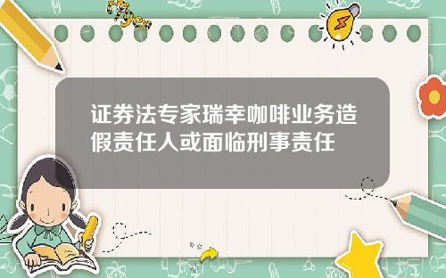 证券法专家瑞幸咖啡业务造假责任人或面临刑事责任