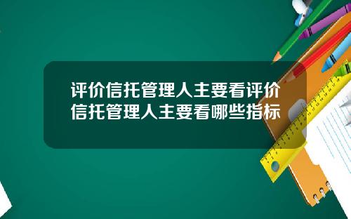 评价信托管理人主要看评价信托管理人主要看哪些指标