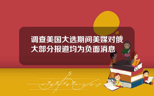 调查美国大选期间美媒对俄大部分报道均为负面消息