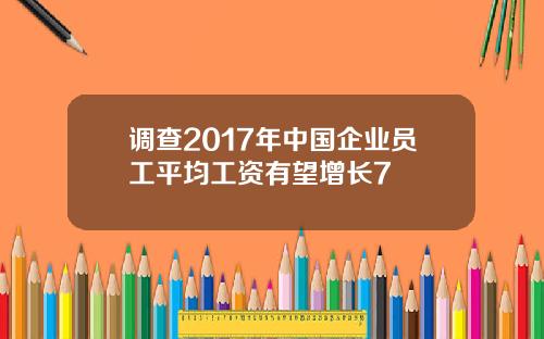 调查2017年中国企业员工平均工资有望增长7