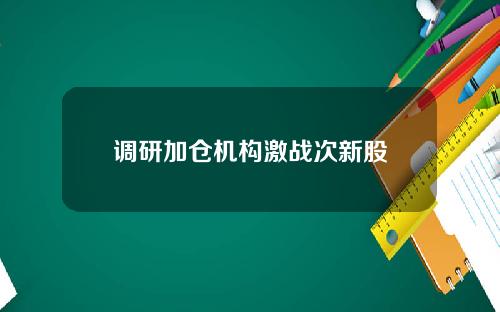 调研加仓机构激战次新股