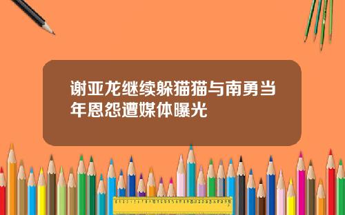 谢亚龙继续躲猫猫与南勇当年恩怨遭媒体曝光