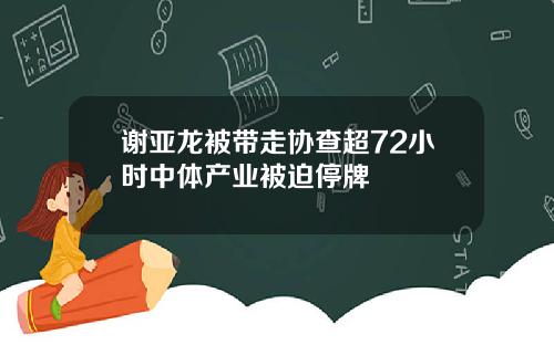 谢亚龙被带走协查超72小时中体产业被迫停牌