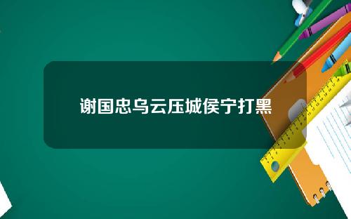 谢国忠乌云压城侯宁打黑