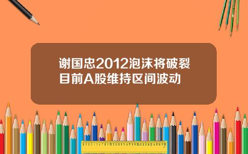 谢国忠2012泡沫将破裂目前A股维持区间波动