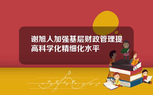 谢旭人加强基层财政管理提高科学化精细化水平