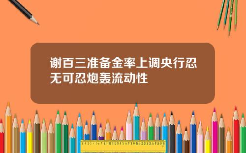 谢百三准备金率上调央行忍无可忍炮轰流动性