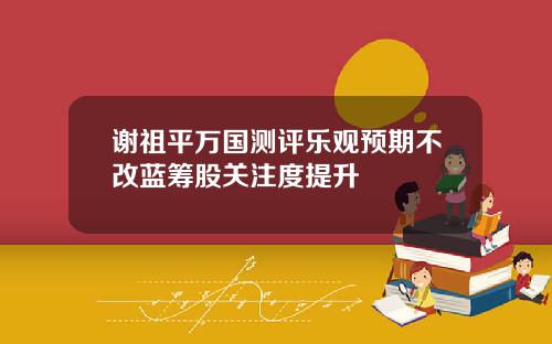 谢祖平万国测评乐观预期不改蓝筹股关注度提升