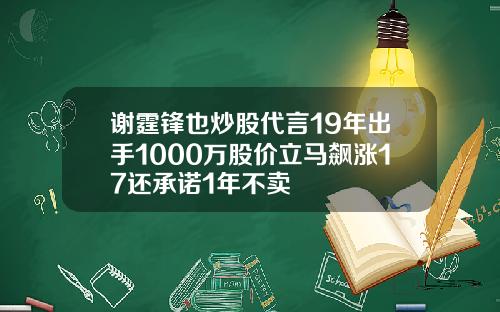 谢霆锋也炒股代言19年出手1000万股价立马飙涨17还承诺1年不卖