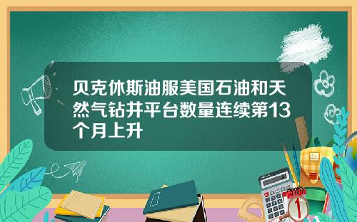 贝克休斯油服美国石油和天然气钻井平台数量连续第13个月上升