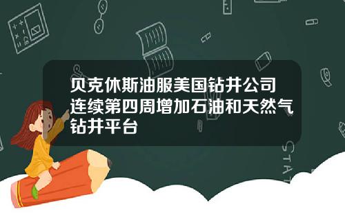 贝克休斯油服美国钻井公司连续第四周增加石油和天然气钻井平台